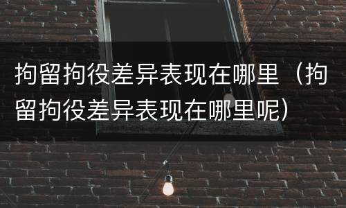 拘留拘役差异表现在哪里（拘留拘役差异表现在哪里呢）