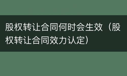 股权转让合同何时会生效（股权转让合同效力认定）