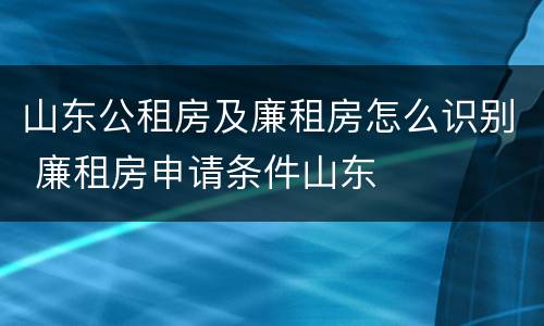 山东公租房及廉租房怎么识别 廉租房申请条件山东