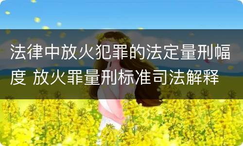 法律中放火犯罪的法定量刑幅度 放火罪量刑标准司法解释