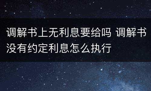 调解书上无利息要给吗 调解书没有约定利息怎么执行