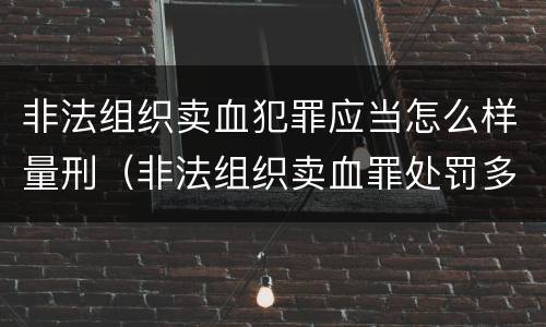 非法组织卖血犯罪应当怎么样量刑（非法组织卖血罪处罚多少钱）