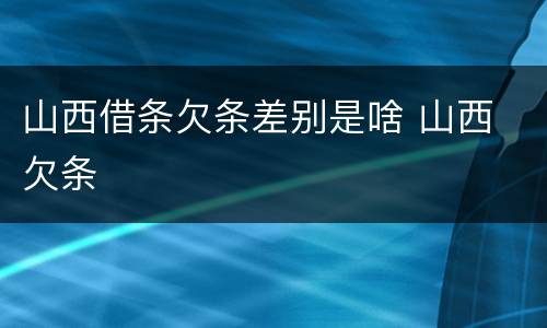 山西借条欠条差别是啥 山西 欠条