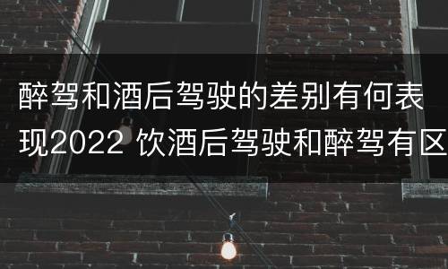 醉驾和酒后驾驶的差别有何表现2022 饮酒后驾驶和醉驾有区别?