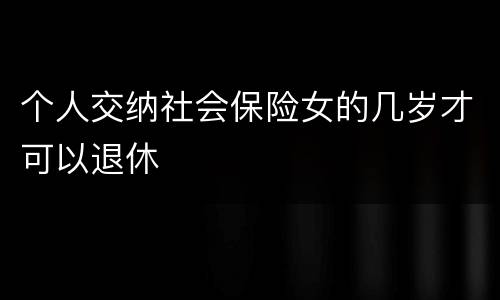 个人交纳社会保险女的几岁才可以退休
