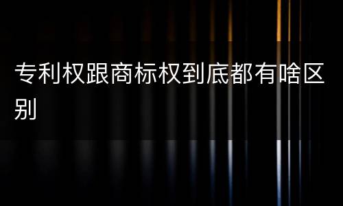 专利权跟商标权到底都有啥区别