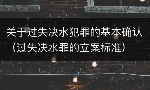关于过失决水犯罪的基本确认（过失决水罪的立案标准）