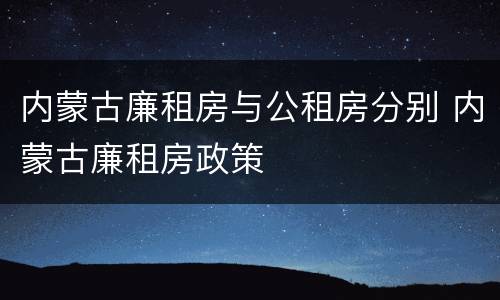 内蒙古廉租房与公租房分别 内蒙古廉租房政策