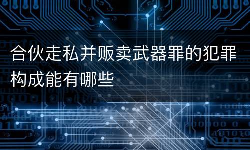 合伙走私并贩卖武器罪的犯罪构成能有哪些
