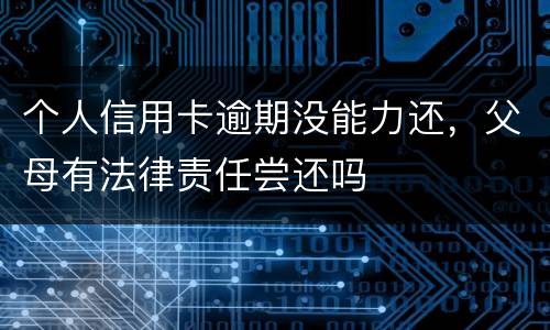 个人信用卡逾期没能力还，父母有法律责任尝还吗