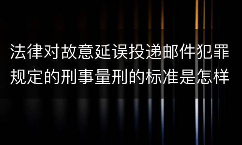法律对故意延误投递邮件犯罪规定的刑事量刑的标准是怎样的
