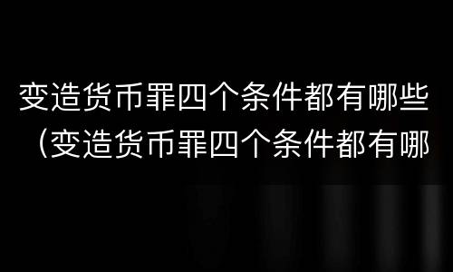 变造货币罪四个条件都有哪些（变造货币罪四个条件都有哪些）