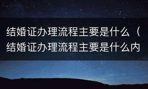 结婚证办理流程主要是什么（结婚证办理流程主要是什么内容）