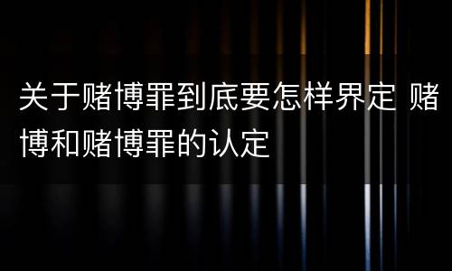 关于赌博罪到底要怎样界定 赌博和赌博罪的认定