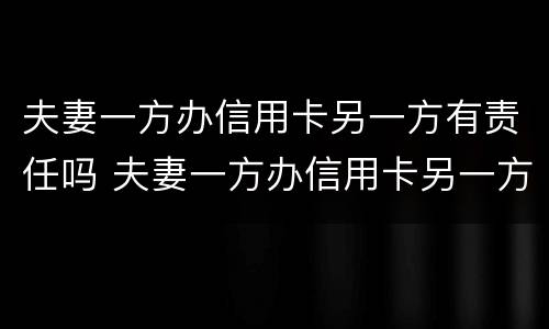 夫妻一方办信用卡另一方有责任吗 夫妻一方办信用卡另一方有责任吗
