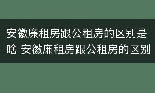 安徽廉租房跟公租房的区别是啥 安徽廉租房跟公租房的区别是啥意思