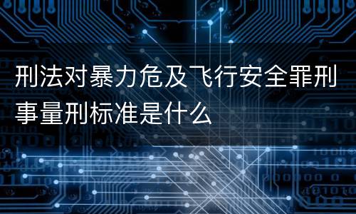 刑法对暴力危及飞行安全罪刑事量刑标准是什么