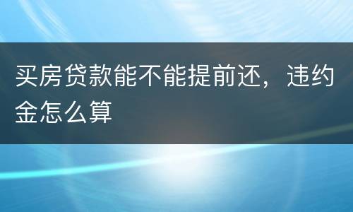 买房贷款能不能提前还，违约金怎么算