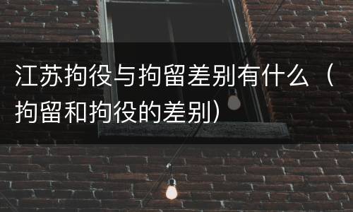 江苏拘役与拘留差别有什么（拘留和拘役的差别）