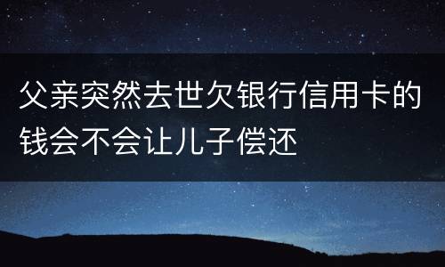 父亲突然去世欠银行信用卡的钱会不会让儿子偿还