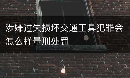 涉嫌过失损坏交通工具犯罪会怎么样量刑处罚