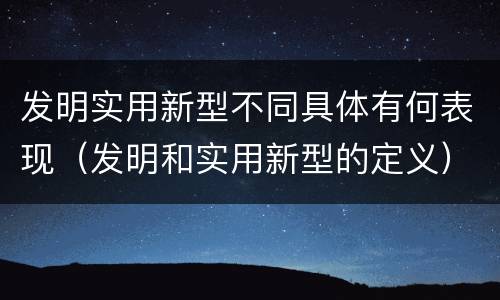 发明实用新型不同具体有何表现（发明和实用新型的定义）