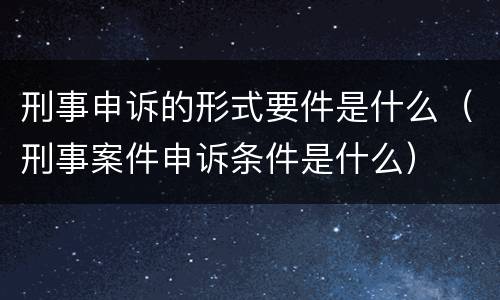 刑事申诉的形式要件是什么（刑事案件申诉条件是什么）