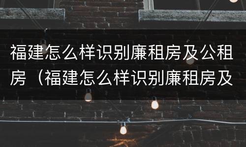 福建怎么样识别廉租房及公租房（福建怎么样识别廉租房及公租房信息）