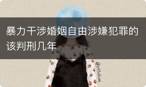 暴力干涉婚姻自由涉嫌犯罪的该判刑几年