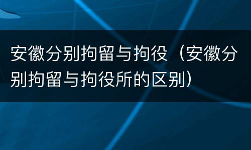 安徽分别拘留与拘役（安徽分别拘留与拘役所的区别）