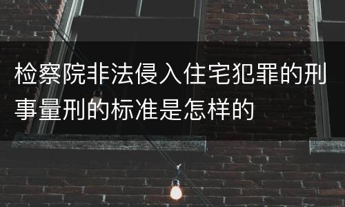 检察院非法侵入住宅犯罪的刑事量刑的标准是怎样的