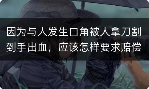 因为与人发生口角被人拿刀割到手出血，应该怎样要求赔偿