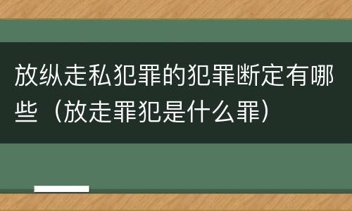 放纵走私犯罪的犯罪断定有哪些（放走罪犯是什么罪）