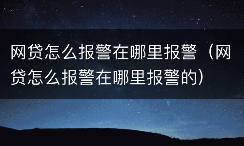 网贷怎么报警在哪里报警(网贷怎么报警在哪里报警的)