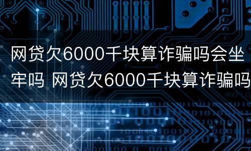 网贷欠6000千块算诈骗吗会坐牢吗 网贷欠6000千块算诈骗吗会坐牢吗知乎
