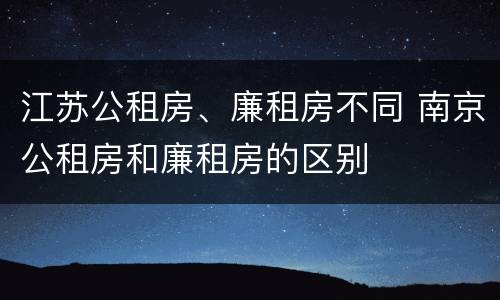江苏公租房、廉租房不同 南京公租房和廉租房的区别