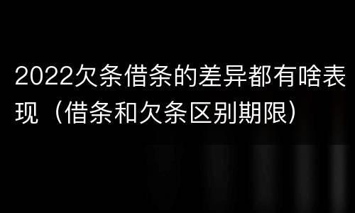 2022欠条借条的差异都有啥表现（借条和欠条区别期限）