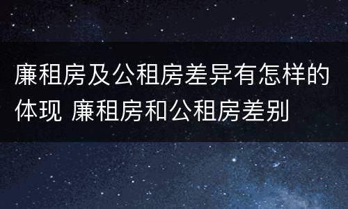 廉租房及公租房差异有怎样的体现 廉租房和公租房差别