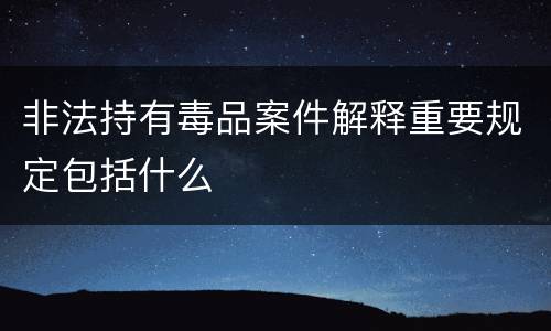 非法持有毒品案件解释重要规定包括什么
