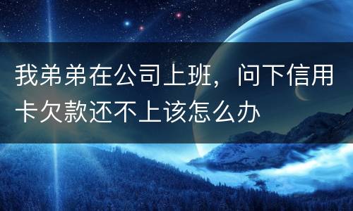 我弟弟在公司上班，问下信用卡欠款还不上该怎么办
