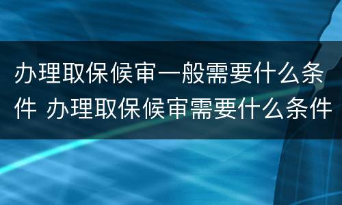 办理取保候审一般需要什么条件 办理取保候审需要什么条件呢