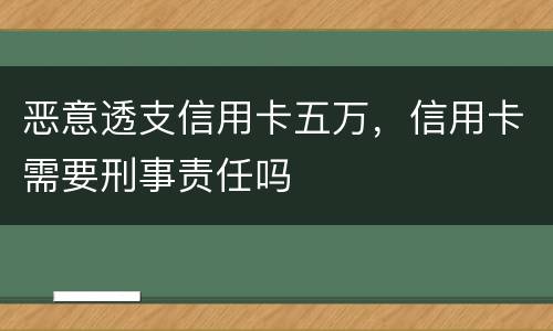 恶意透支信用卡五万，信用卡需要刑事责任吗