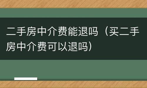 二手房中介费能退吗（买二手房中介费可以退吗）
