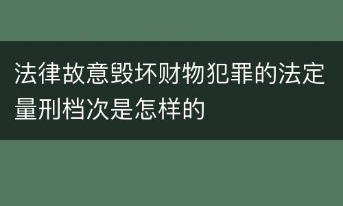 法律故意毁坏财物犯罪的法定量刑档次是怎样的