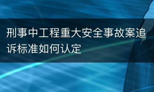 刑事中工程重大安全事故案追诉标准如何认定