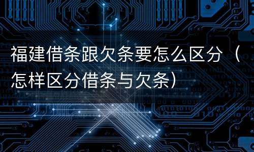 福建借条跟欠条要怎么区分（怎样区分借条与欠条）