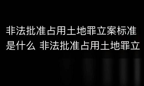 非法批准占用土地罪立案标准是什么 非法批准占用土地罪立案标准是什么样的