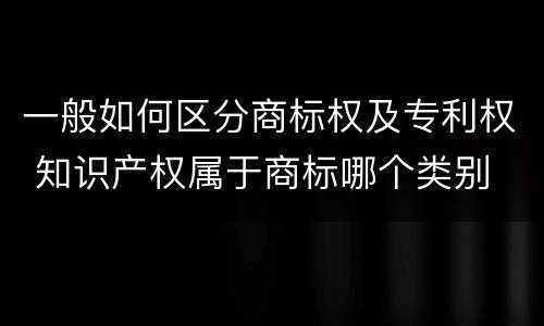 一般如何区分商标权及专利权 知识产权属于商标哪个类别