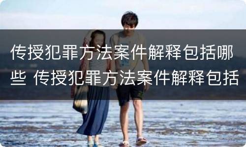 传授犯罪方法案件解释包括哪些 传授犯罪方法案件解释包括哪些