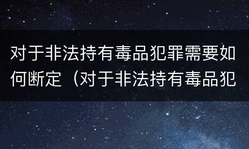 对于非法持有毒品犯罪需要如何断定（对于非法持有毒品犯罪需要如何断定责任）
